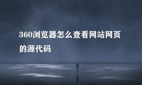 360浏览器怎么查看网站网页的源代码