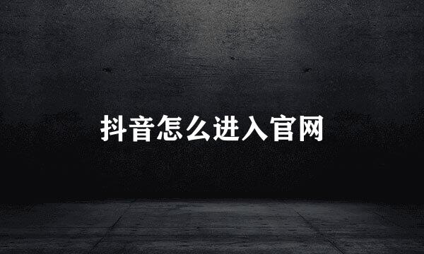 抖音怎么进入官网