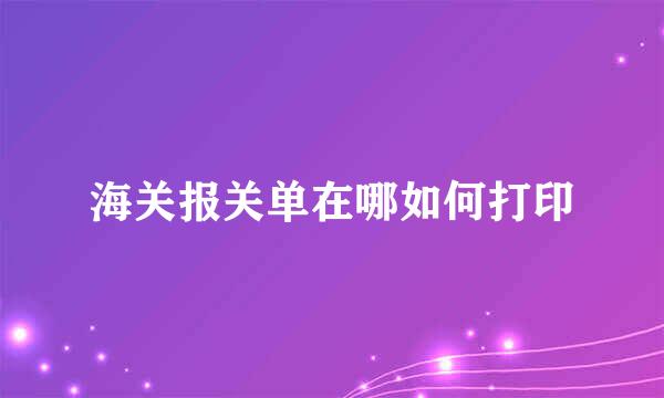 海关报关单在哪如何打印