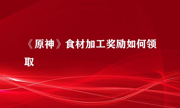 《原神》食材加工奖励如何领取