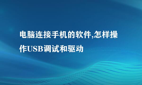 电脑连接手机的软件,怎样操作USB调试和驱动