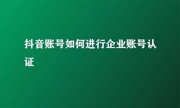 抖音账号如何进行企业账号认证