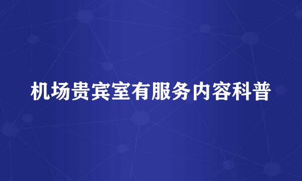 机场贵宾室有服务内容科普