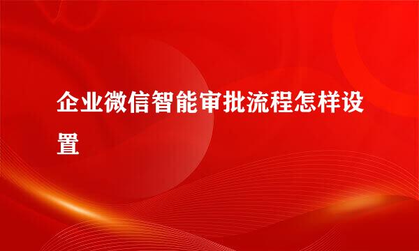 企业微信智能审批流程怎样设置