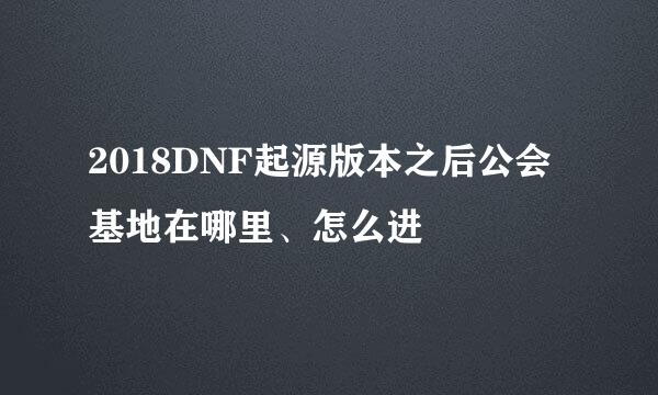 2018DNF起源版本之后公会基地在哪里、怎么进