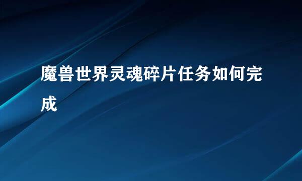 魔兽世界灵魂碎片任务如何完成