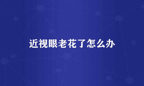 近视眼老花了怎么办