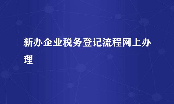 新办企业税务登记流程网上办理