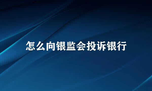 怎么向银监会投诉银行