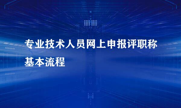 专业技术人员网上申报评职称基本流程