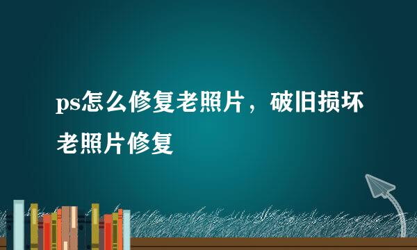 ps怎么修复老照片，破旧损坏老照片修复