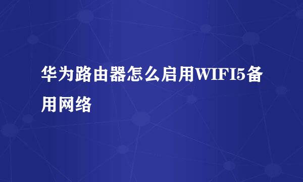 华为路由器怎么启用WIFI5备用网络