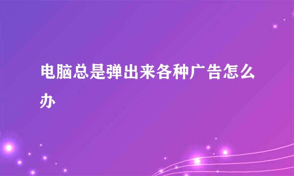 电脑总是弹出来各种广告怎么办
