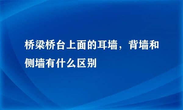 桥梁桥台上面的耳墙，背墙和侧墙有什么区别