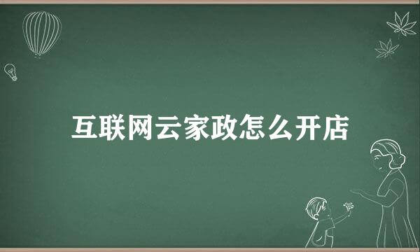 互联网云家政怎么开店