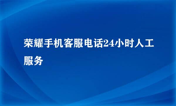 荣耀手机客服电话24小时人工服务