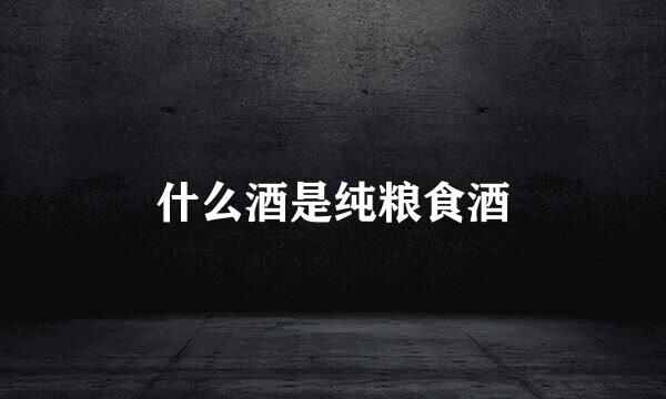什么酒是纯粮食酒