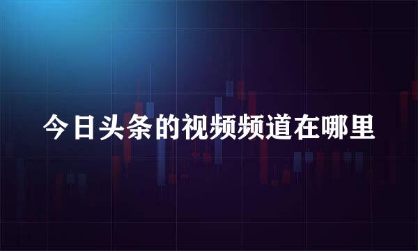 今日头条的视频频道在哪里