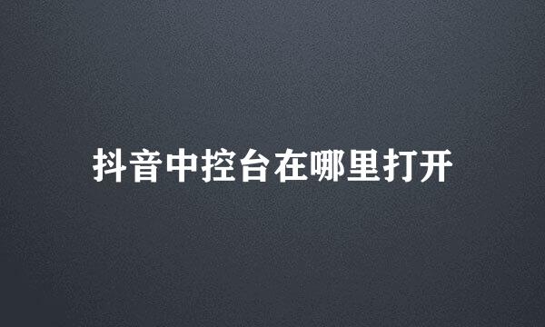 抖音中控台在哪里打开