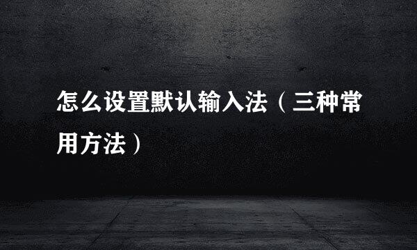 怎么设置默认输入法（三种常用方法）