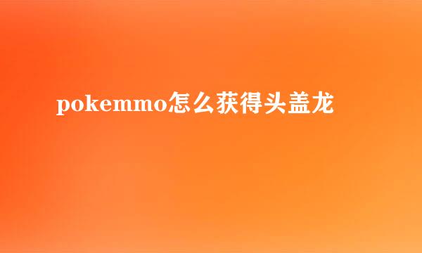 pokemmo怎么获得头盖龙