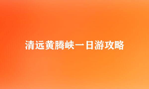 清远黄腾峡一日游攻略