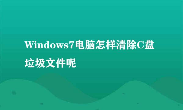 Windows7电脑怎样清除C盘垃圾文件呢