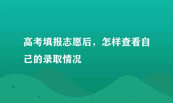 高考填报志愿后，怎样查看自己的录取情况