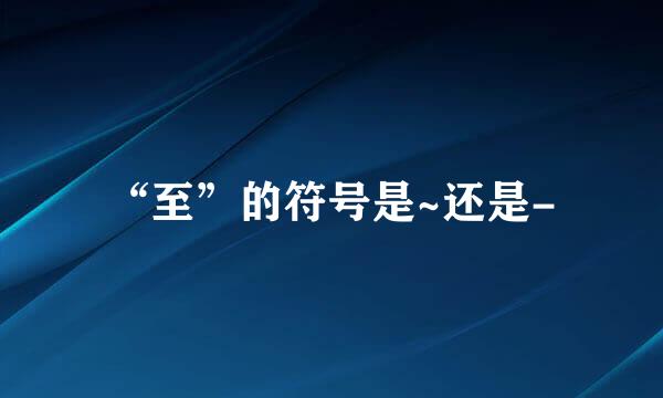 “至”的符号是~还是-