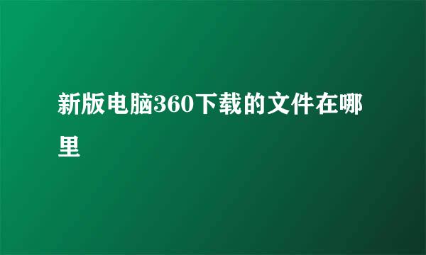 新版电脑360下载的文件在哪里