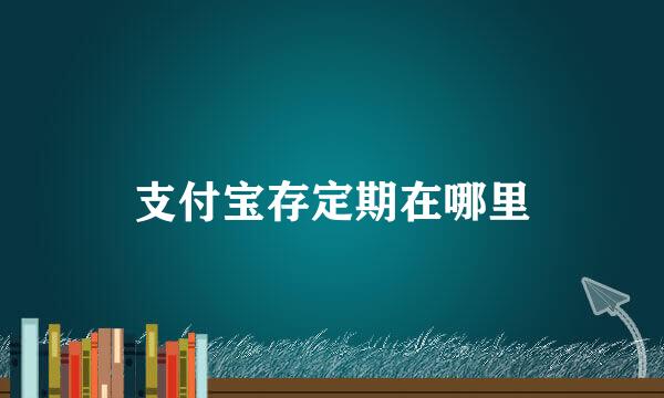 支付宝存定期在哪里