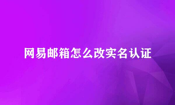 网易邮箱怎么改实名认证