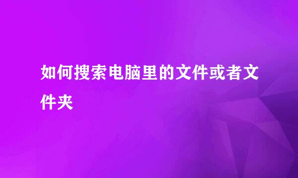 如何搜索电脑里的文件或者文件夹
