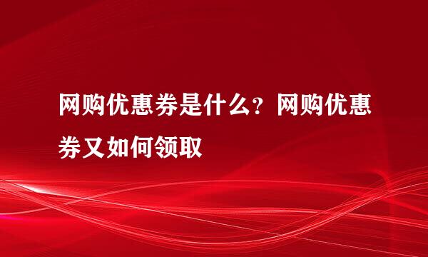 网购优惠券是什么？网购优惠券又如何领取