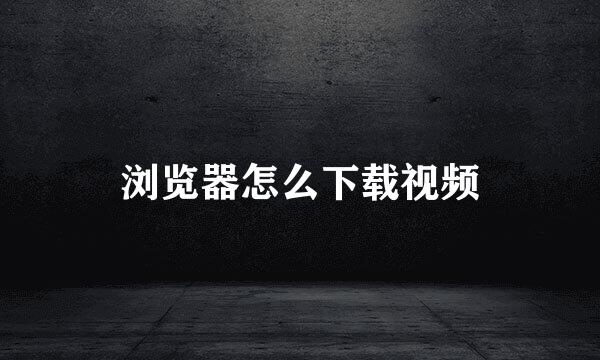 浏览器怎么下载视频