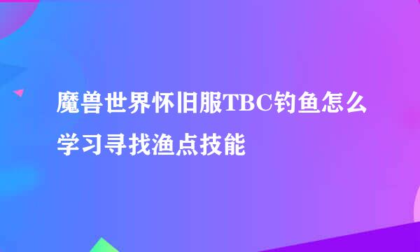 魔兽世界怀旧服TBC钓鱼怎么学习寻找渔点技能