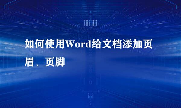 如何使用Word给文档添加页眉、页脚