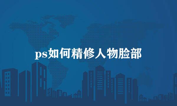 ps如何精修人物脸部