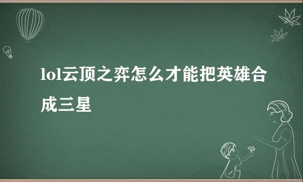 lol云顶之弈怎么才能把英雄合成三星