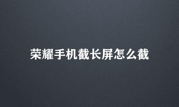 荣耀手机截长屏怎么截