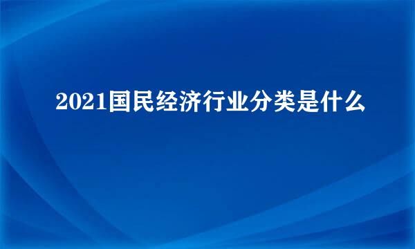 2021国民经济行业分类是什么