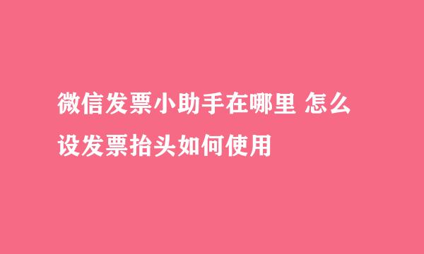 微信发票小助手在哪里 怎么设发票抬头如何使用