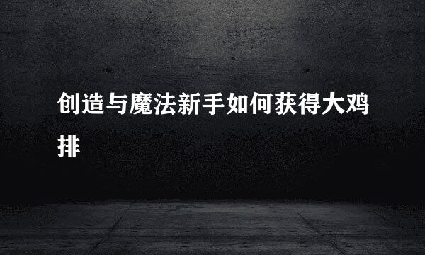 创造与魔法新手如何获得大鸡排