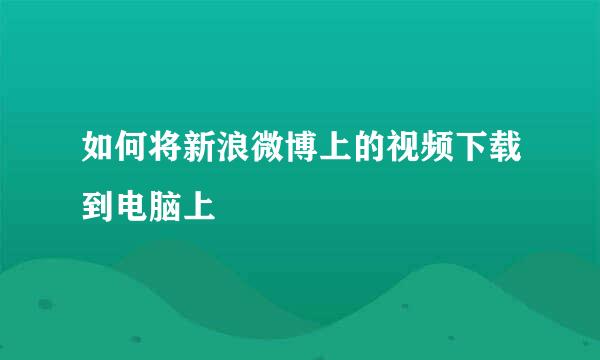 如何将新浪微博上的视频下载到电脑上