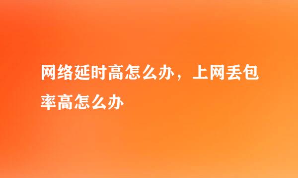 网络延时高怎么办，上网丢包率高怎么办