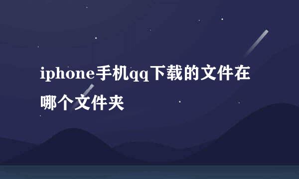 iphone手机qq下载的文件在哪个文件夹