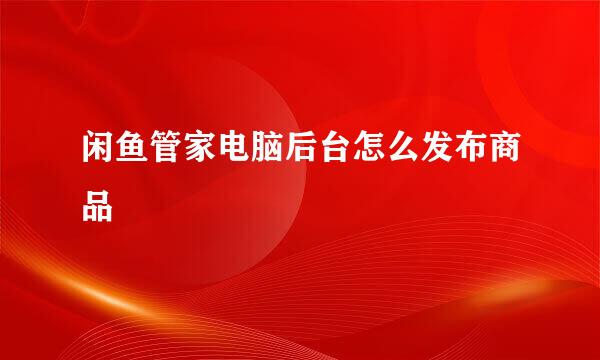 闲鱼管家电脑后台怎么发布商品