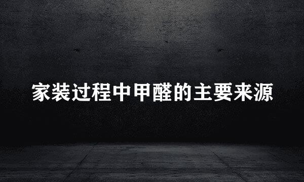 家装过程中甲醛的主要来源
