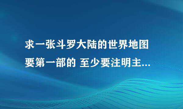 求一张斗罗大陆的世界地图 要第一部的 至少要注明主要的城市，地区、板块划分清楚，根据原著地理位置和