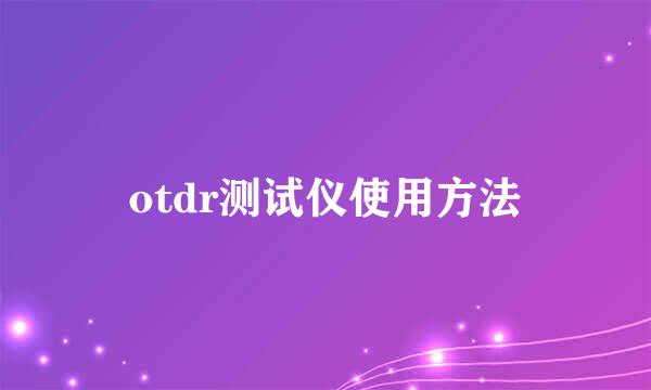 otdr测试仪使用方法